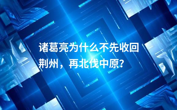 诸葛亮为什么不先收回荆州，再北伐中原？