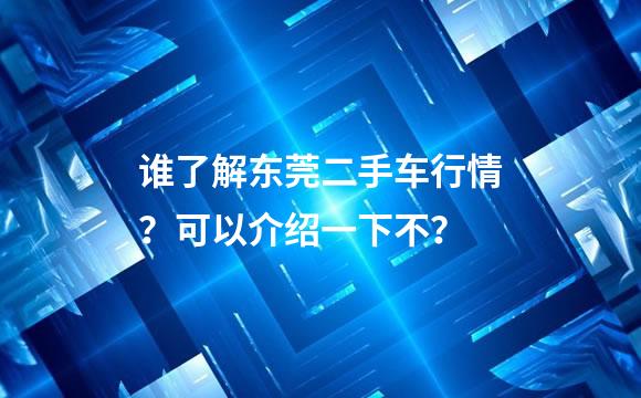 谁了解东莞二手车行情？可以介绍一下不？