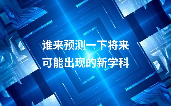 谁来预测一下将来可能出现的新学科