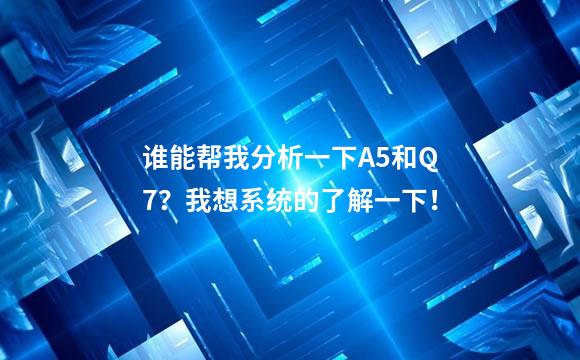 谁能帮我分析一下A5和Q7？我想系统的了解一下！