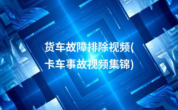 货车故障排除视频(卡车事故视频集锦)