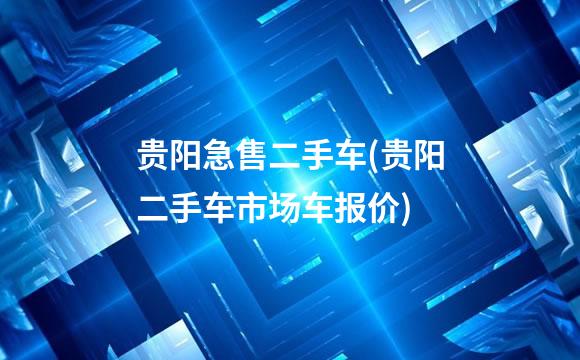 贵阳急售二手车(贵阳二手车市场车报价)