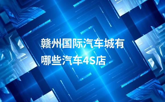 赣州国际汽车城有哪些汽车4S店