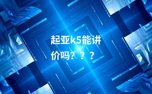 起亚k5能讲价吗？？？