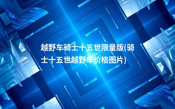 越野车骑士十五世限量版(骑士十五世越野车价格图片)