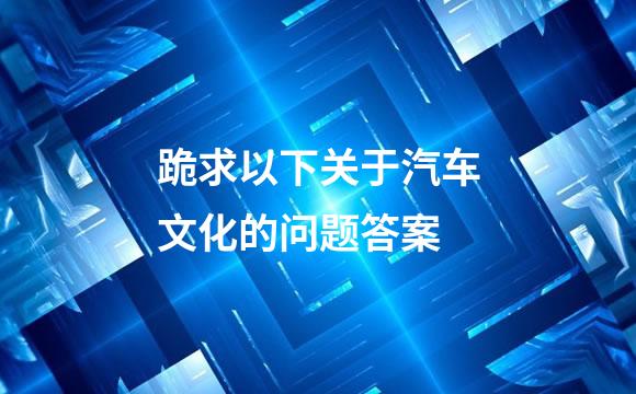 跪求以下关于汽车文化的问题答案