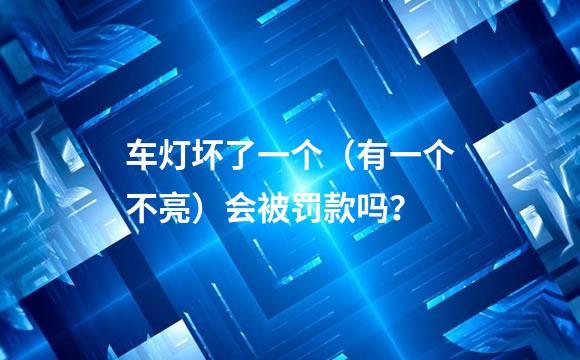 车灯坏了一个（有一个不亮）会被罚款吗？