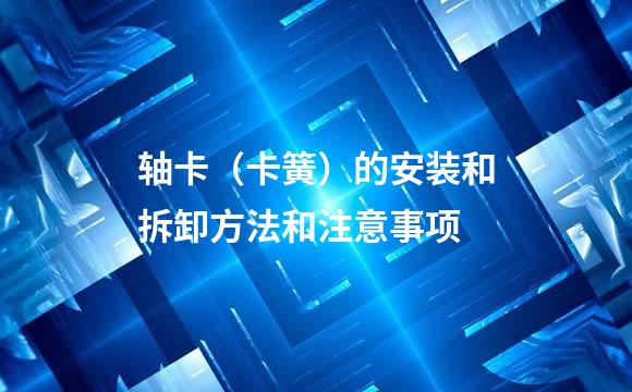 轴卡（卡簧）的安装和拆卸方法和注意事项