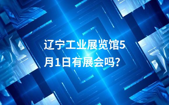 辽宁工业展览馆5月1日有展会吗？