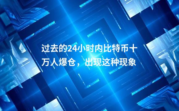 过去的24小时内比特币十万人爆仓，出现这种现象