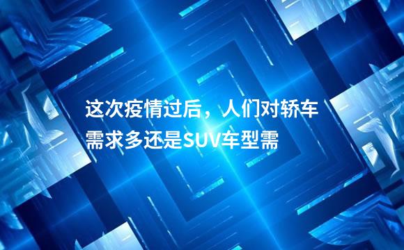 这次疫情过后，人们对轿车需求多还是SUV车型需