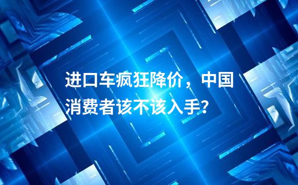 进口车疯狂降价，中国消费者该不该入手？