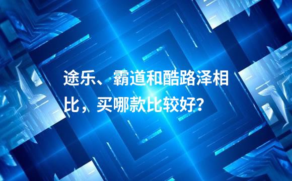 途乐、霸道和酷路泽相比，买哪款比较好？