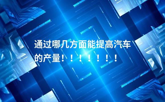通过哪几方面能提高汽车的产量！！！！！！！