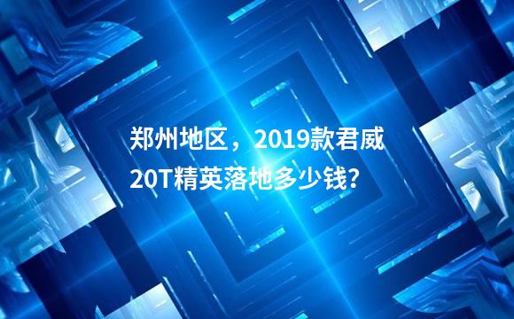 郑州地区，2019款君威20T精英落地多少钱？