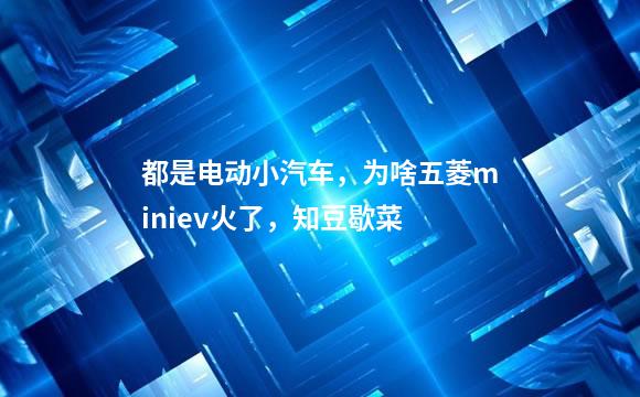 都是电动小汽车，为啥五菱miniev火了，知豆歇菜