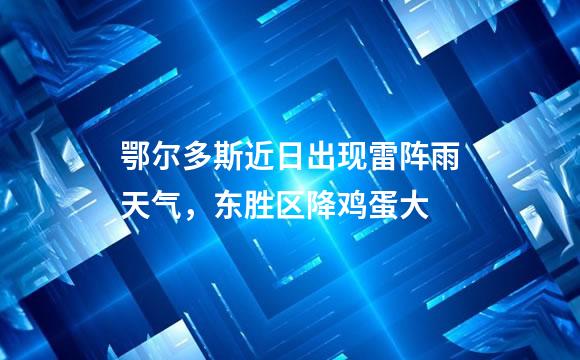 鄂尔多斯近日出现雷阵雨天气，东胜区降鸡蛋大