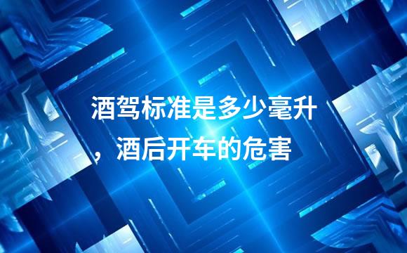 酒驾标准是多少毫升，酒后开车的危害