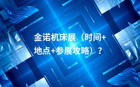 金诺机床展（时间+地点+参展攻略）？