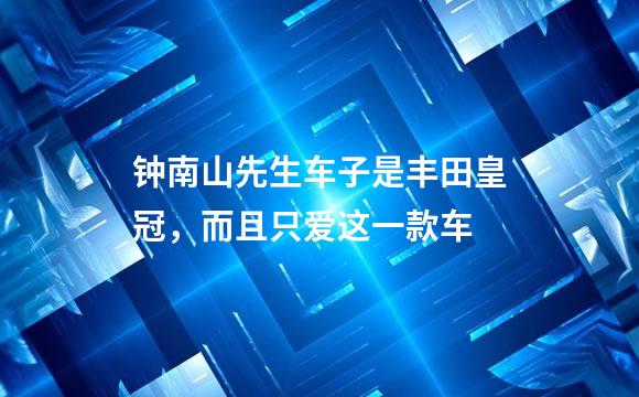 钟南山先生车子是丰田皇冠，而且只爱这一款车