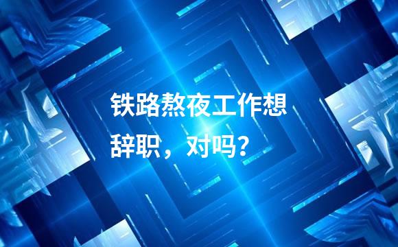 铁路熬夜工作想辞职，对吗？