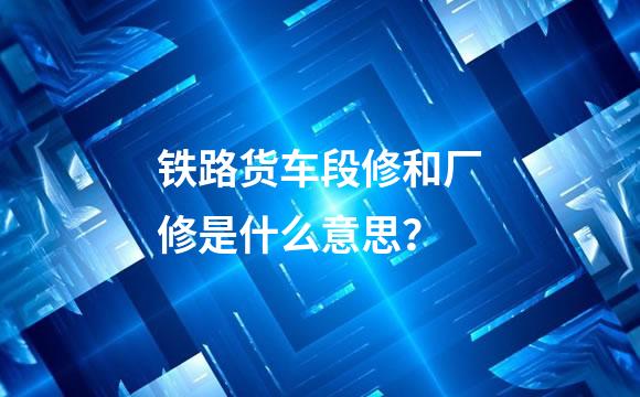 铁路货车段修和厂修是什么意思？