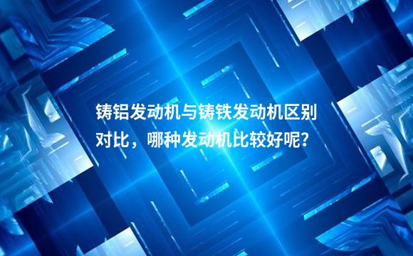 铸铝发动机与铸铁发动机区别对比，哪种发动机比较好呢？