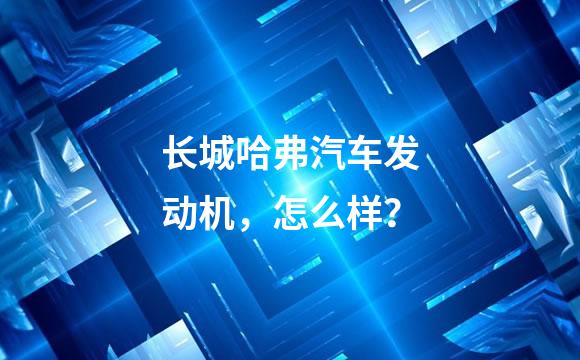 长城哈弗汽车发动机，怎么样？