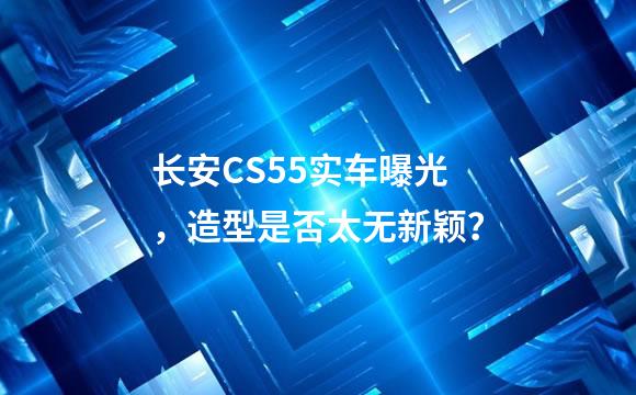 长安CS55实车曝光，造型是否太无新颖？