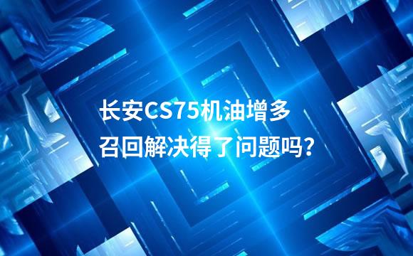 长安CS75机油增多召回解决得了问题吗？