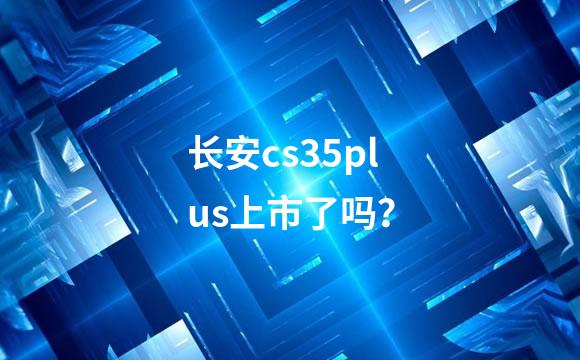 长安cs35plus上市了吗？