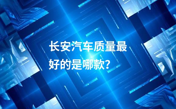 长安汽车质量最好的是哪款？