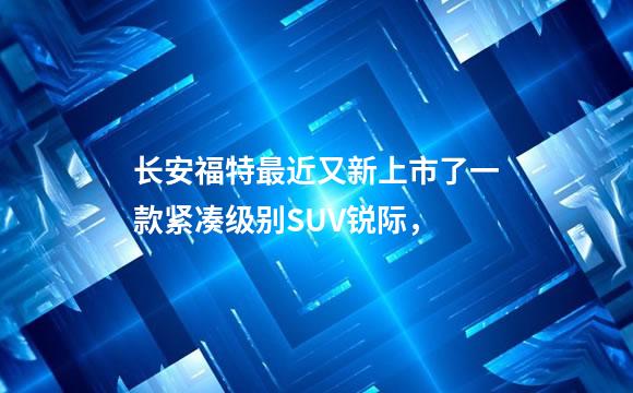 长安福特最近又新上市了一款紧凑级别SUV锐际，