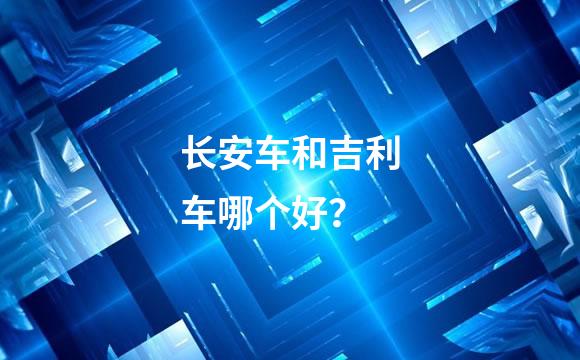长安车和吉利车哪个好？
