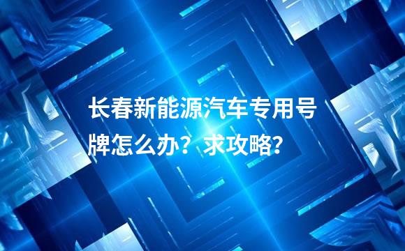 长春新能源汽车专用号牌怎么办？求攻略？