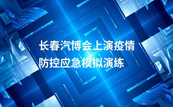 长春汽博会上演疫情防控应急模拟演练