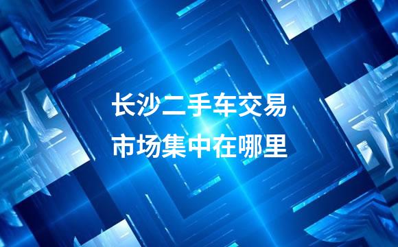 长沙二手车交易市场集中在哪里