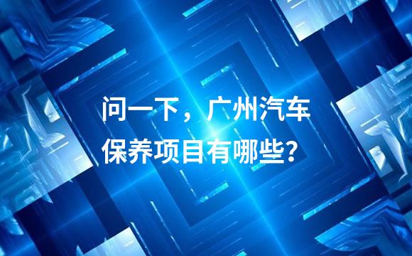 问一下，广州汽车保养项目有哪些？