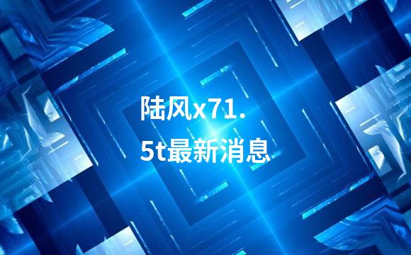 陆风x71.5t最新消息