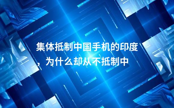 集体抵制中国手机的印度，为什么却从不抵制中