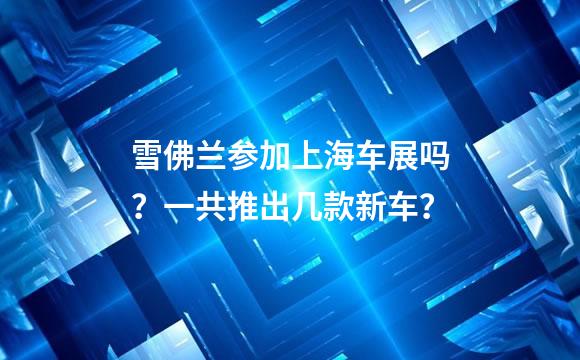 雪佛兰参加上海车展吗？一共推出几款新车？