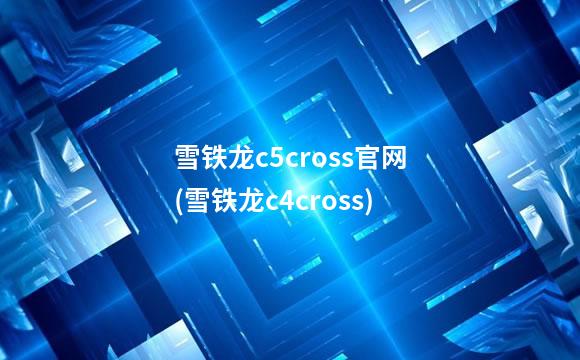雪铁龙c5cross官网(雪铁龙c4cross)