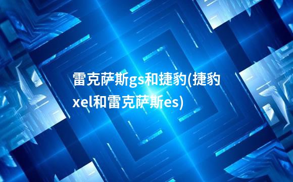 雷克萨斯gs和捷豹(捷豹xel和雷克萨斯es)
