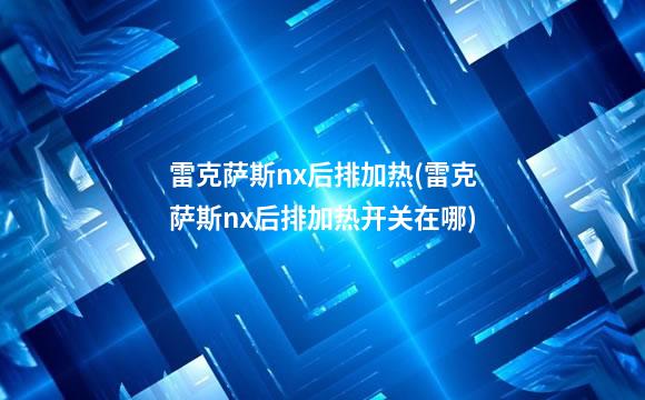 雷克萨斯nx后排加热(雷克萨斯nx后排加热开关在哪)