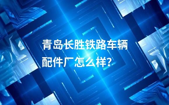 青岛长胜铁路车辆配件厂怎么样？