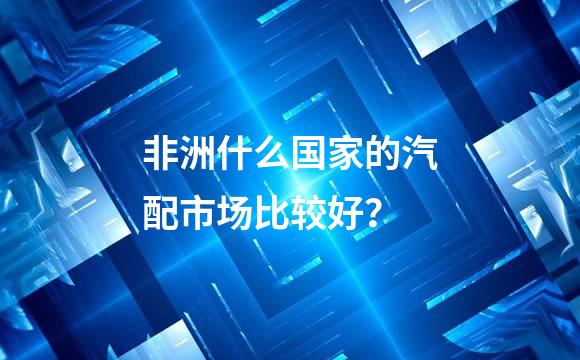 非洲什么国家的汽配市场比较好？