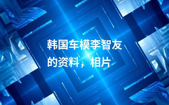 韩国车模李智友的资料，相片