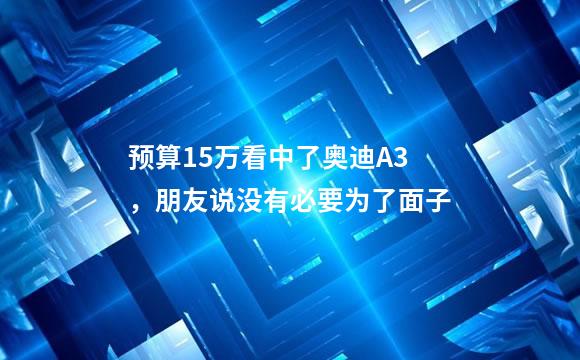 预算15万看中了奥迪A3，朋友说没有必要为了面子