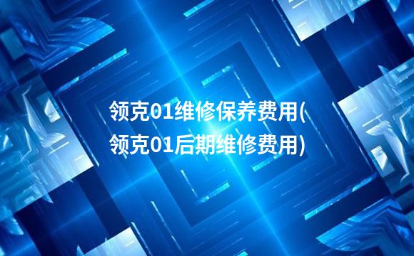 领克01维修保养费用(领克01后期维修费用)