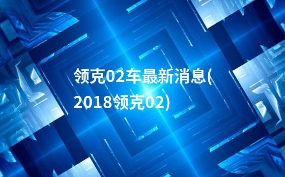 领克02车最新消息(2018领克02)